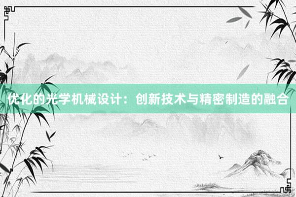 优化的光学机械设计：创新技术与精密制造的融合