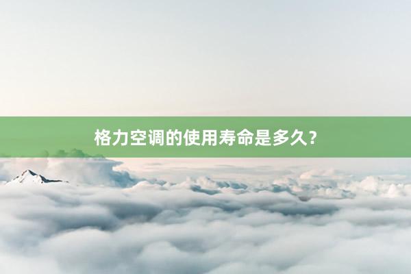 格力空调的使用寿命是多久？