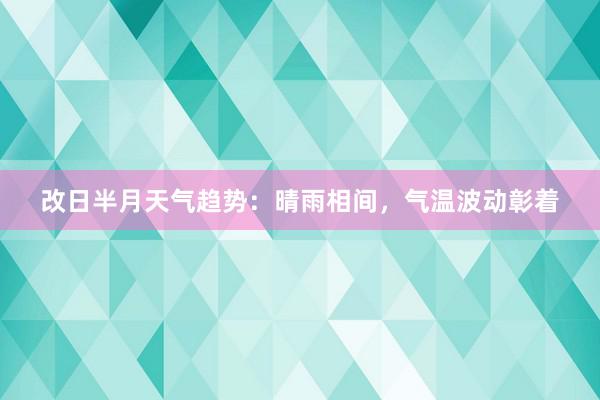 改日半月天气趋势：晴雨相间，气温波动彰着